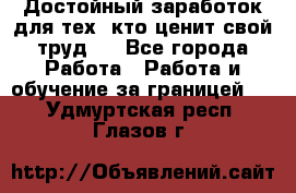 Достойный заработок для тех, кто ценит свой труд . - Все города Работа » Работа и обучение за границей   . Удмуртская респ.,Глазов г.